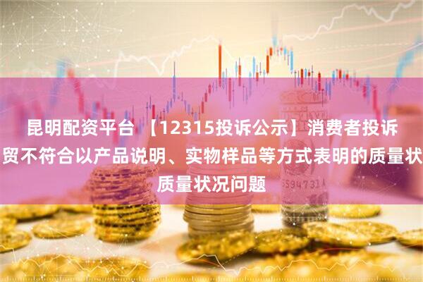 昆明配资平台 【12315投诉公示】消费者投诉中国国贸不符合以产品说明、实物样品等方式表明的质量状况问题