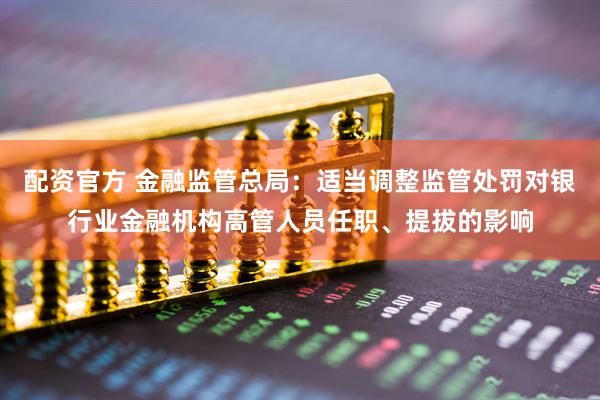 配资官方 金融监管总局：适当调整监管处罚对银行业金融机构高管人员任职、提拔的影响