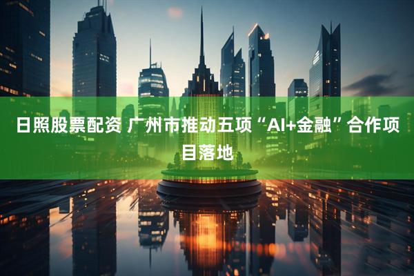 日照股票配资 广州市推动五项“AI+金融”合作项目落地
