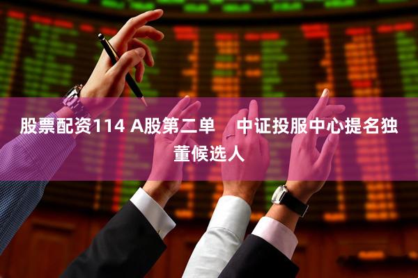 股票配资114 A股第二单    中证投服中心提名独董候选人