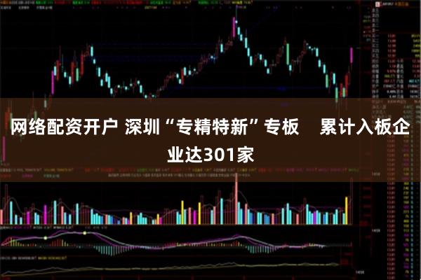 网络配资开户 深圳“专精特新”专板    累计入板企业达301家