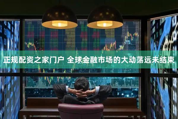 正规配资之家门户 全球金融市场的大动荡远未结束