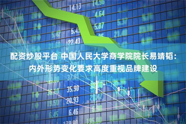 配资炒股平台 中国人民大学商学院院长易靖韬：内外形势变化要求高度重视品牌建设