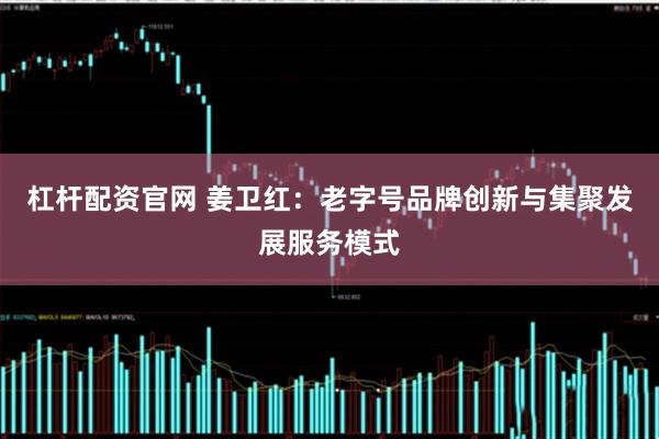 杠杆配资官网 姜卫红：老字号品牌创新与集聚发展服务模式