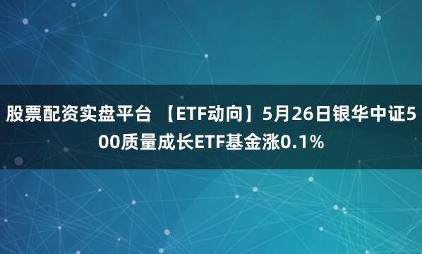 股票配资实盘平台 【ETF动向】5月26日银华中证500质量成长ETF基金涨0.1%