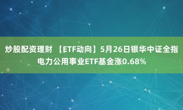 炒股配资理财 【ETF动向】5月26日银华中证全指电力公用事业ETF基金涨0.68%