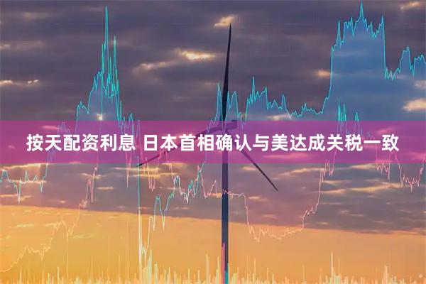 按天配资利息 日本首相确认与美达成关税一致