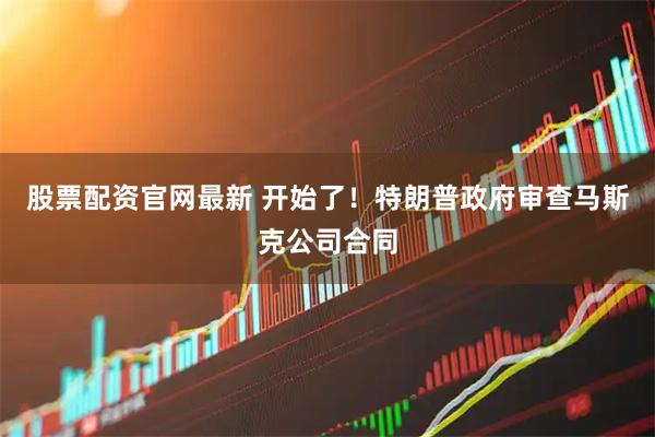 股票配资官网最新 开始了！特朗普政府审查马斯克公司合同