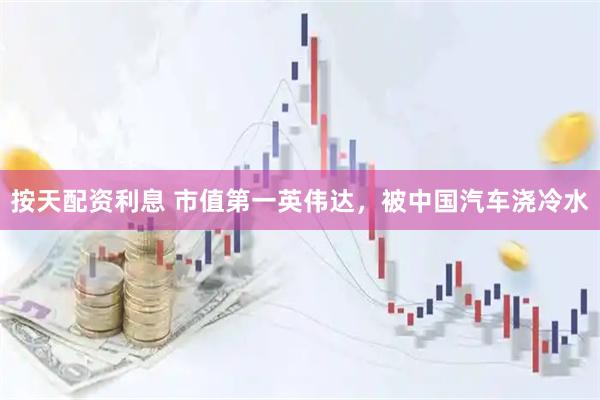 按天配资利息 市值第一英伟达，被中国汽车浇冷水
