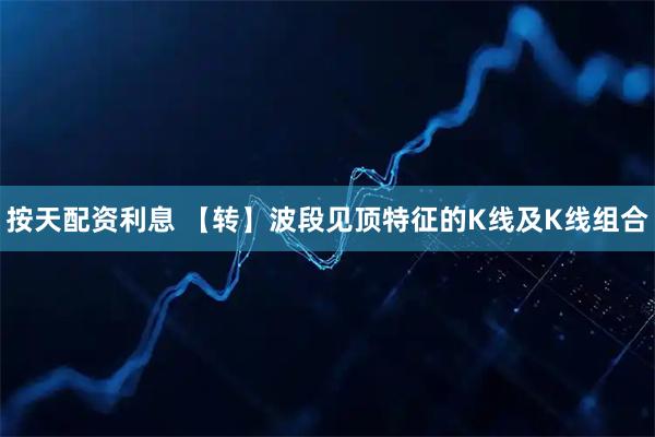 按天配资利息 【转】波段见顶特征的K线及K线组合