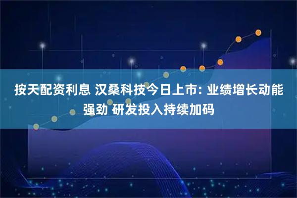按天配资利息 汉桑科技今日上市: 业绩增长动能强劲 研发投入持续加码