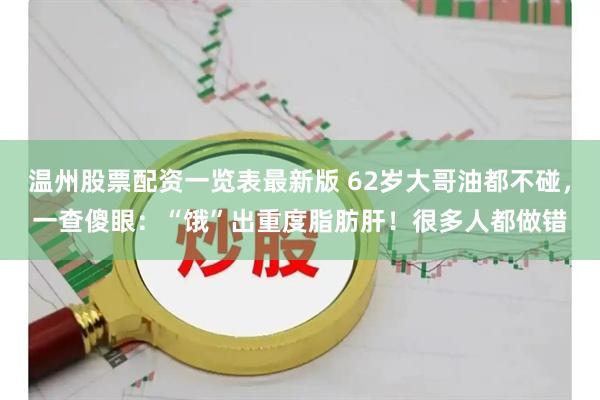温州股票配资一览表最新版 62岁大哥油都不碰，一查傻眼：“饿”出重度脂肪肝！很多人都做错