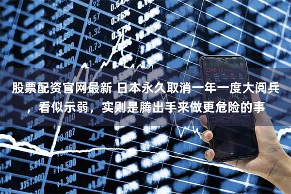 股票配资官网最新 日本永久取消一年一度大阅兵,看似示弱,实则是腾出手来做更危险的事