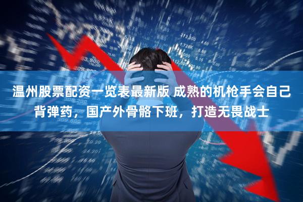温州股票配资一览表最新版 成熟的机枪手会自己背弹药，国产外骨骼下班，打造无畏战士