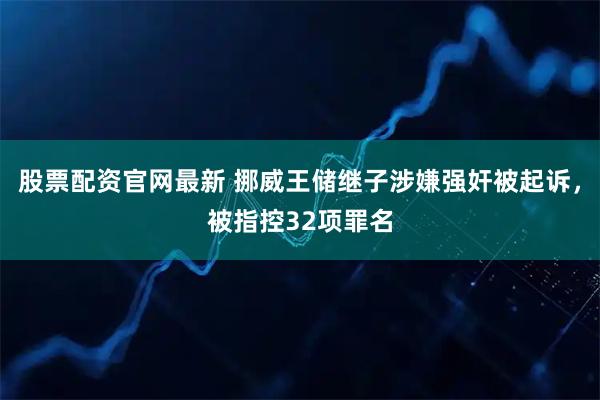 股票配资官网最新 挪威王储继子涉嫌强奸被起诉，被指控32项罪名