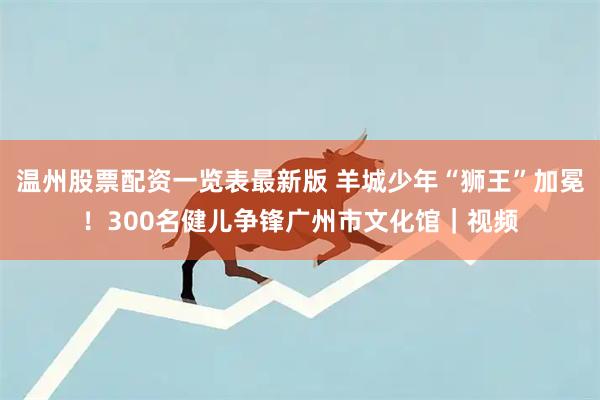 温州股票配资一览表最新版 羊城少年“狮王”加冕！300名健儿争锋广州市文化馆｜视频