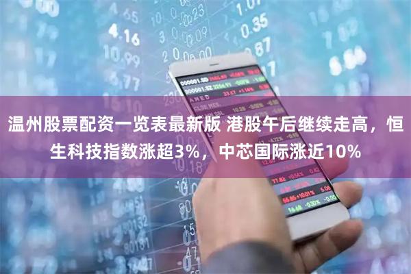 温州股票配资一览表最新版 港股午后继续走高，恒生科技指数涨超3%，中芯国际涨近10%
