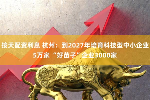 按天配资利息 杭州：到2027年培育科技型中小企业5万家 “好苗子”企业3000家