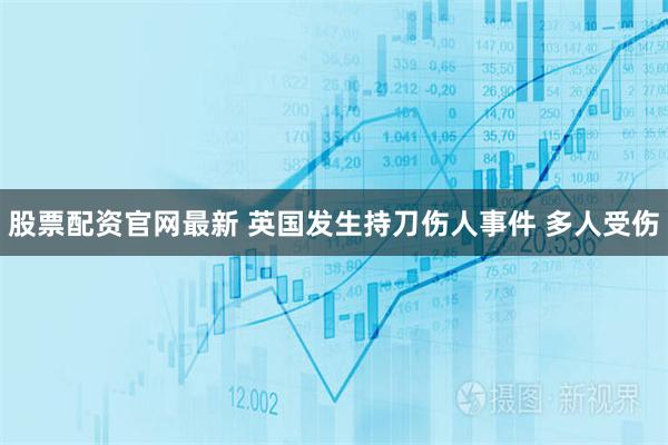 股票配资官网最新 英国发生持刀伤人事件 多人受伤