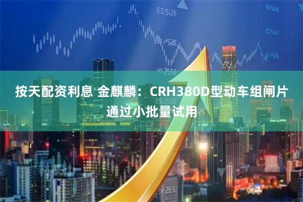 按天配资利息 金麒麟:CRH380D型动车组闸片通过小批量试用