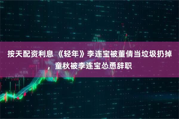 按天配资利息 《轻年》李连宝被董倩当垃圾扔掉,童秋被李连宝怂恿辞职