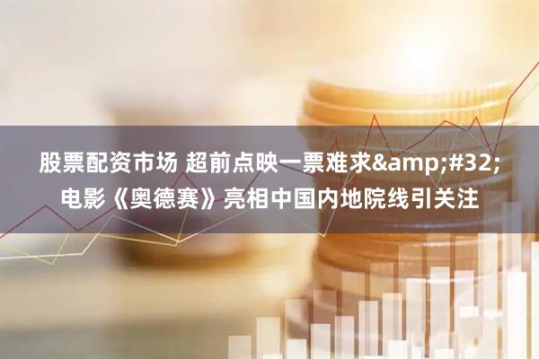 股票配资市场 超前点映一票难求 电影《奥德赛》亮相中国内地院线引关注
