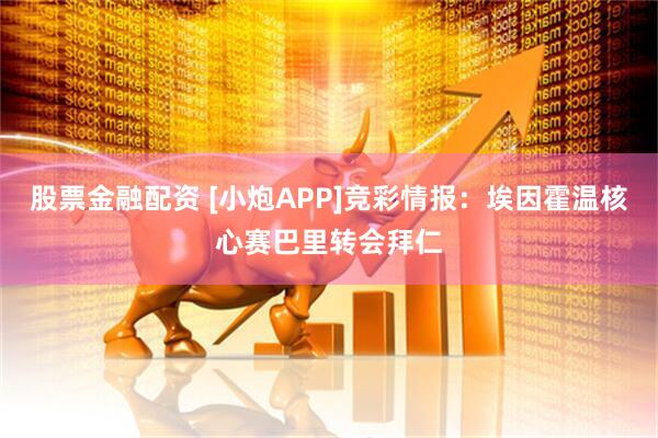 股票金融配资 [小炮APP]竞彩情报：埃因霍温核心赛巴里转会拜仁