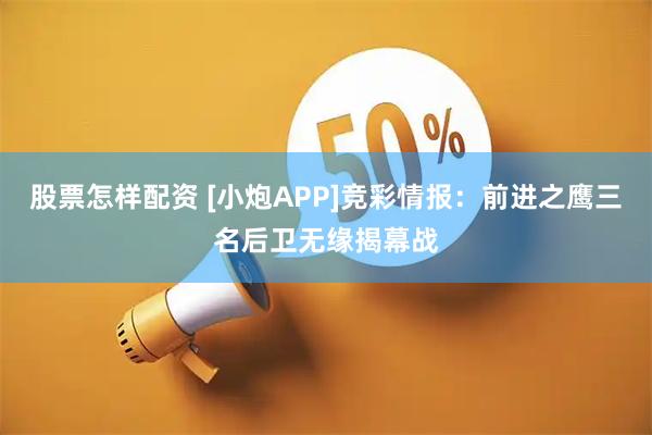 股票怎样配资 [小炮APP]竞彩情报：前进之鹰三名后卫无缘揭幕战