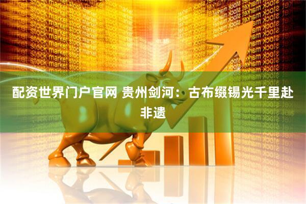 配资世界门户官网 贵州剑河：古布缀锡光千里赴非遗