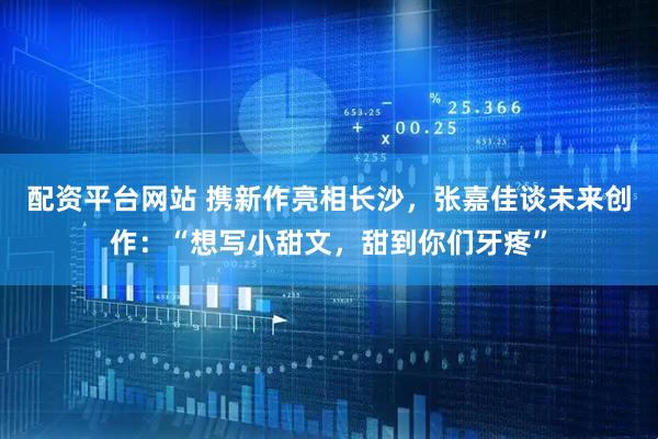 配资平台网站 携新作亮相长沙，张嘉佳谈未来创作：“想写小甜文，甜到你们牙疼”