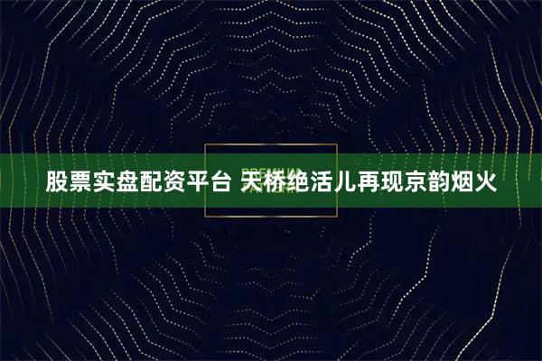 股票实盘配资平台 天桥绝活儿再现京韵烟火