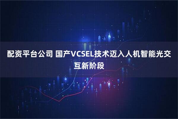 配资平台公司 国产VCSEL技术迈入人机智能光交互新阶段