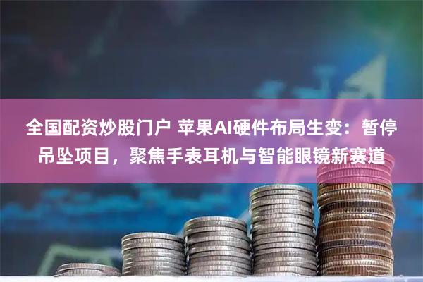 全国配资炒股门户 苹果AI硬件布局生变：暂停吊坠项目，聚焦手表耳机与智能眼镜新赛道