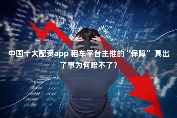 中国十大配资app 租车平台主推的“保障” 真出了事为何赔不了?