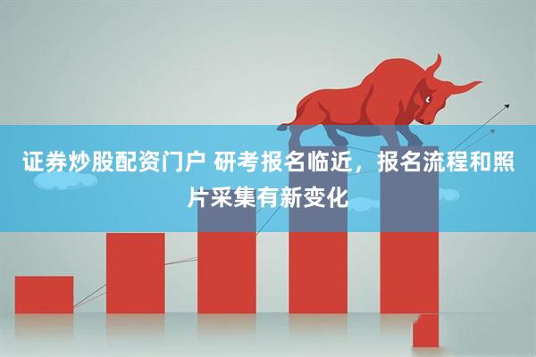 证券炒股配资门户 研考报名临近，报名流程和照片采集有新变化