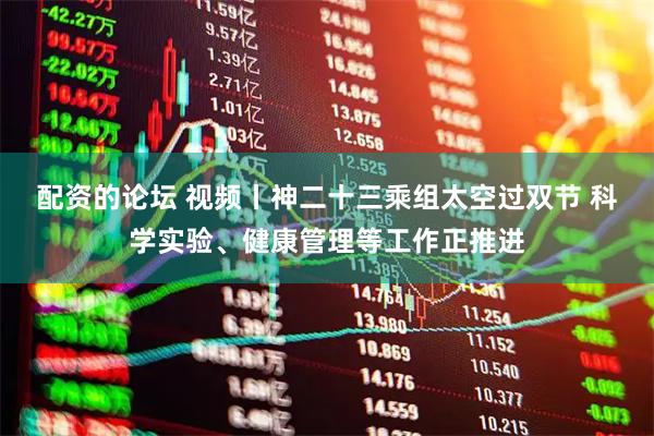配资的论坛 视频丨神二十三乘组太空过双节 科学实验、健康管理等工作正推进